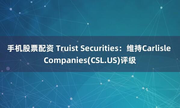 手机股票配资 Truist Securities：维持Carlisle Companies(CSL.US)评级