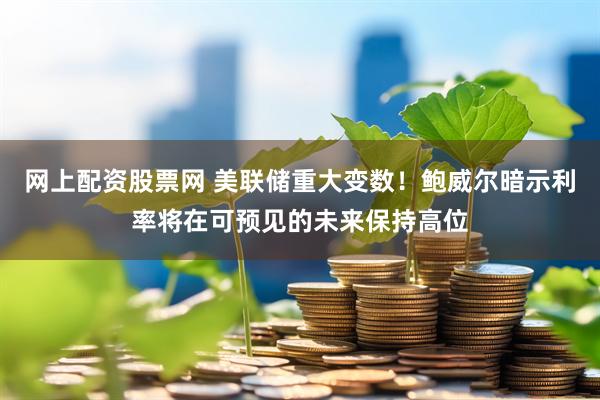 网上配资股票网 美联储重大变数！鲍威尔暗示利率将在可预见的未来保持高位