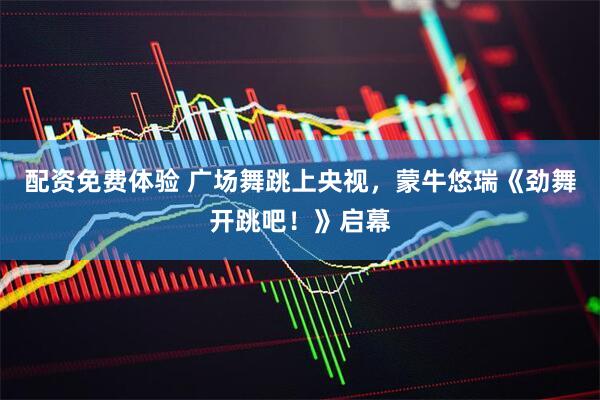 配资免费体验 广场舞跳上央视，蒙牛悠瑞《劲舞开跳吧！》启幕