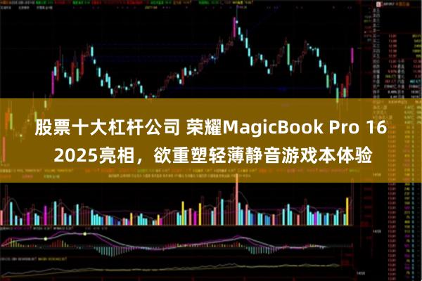 股票十大杠杆公司 荣耀MagicBook Pro 16 2025亮相，欲重塑轻薄静音游戏本体验