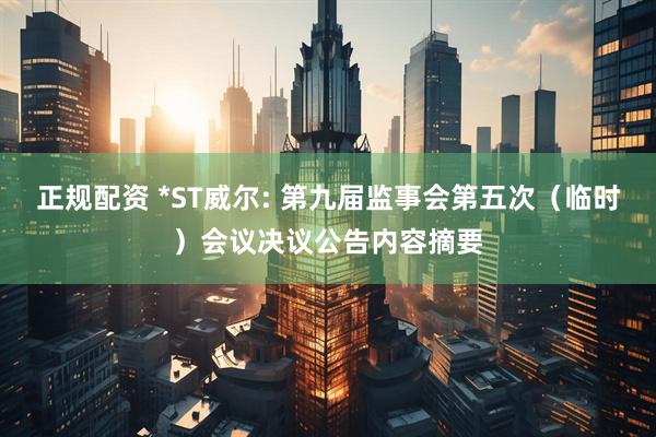 正规配资 *ST威尔: 第九届监事会第五次（临时）会议决议公告内容摘要