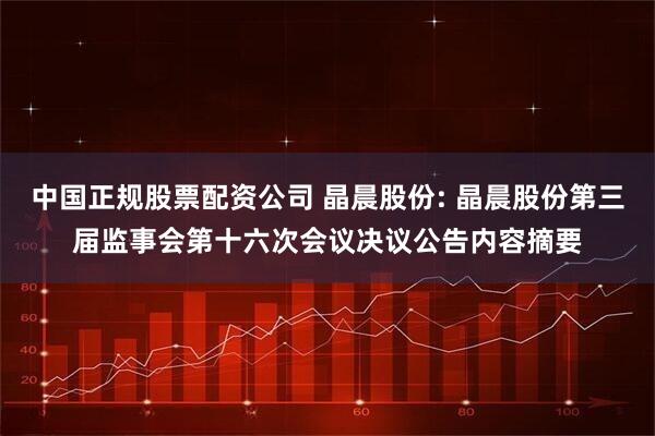 中国正规股票配资公司 晶晨股份: 晶晨股份第三届监事会第十六次会议决议公告内容摘要