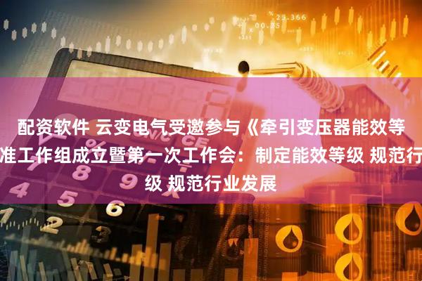 配资软件 云变电气受邀参与《牵引变压器能效等级》标准工作组成立暨第一次工作会：制定能效等级 规范行业发展