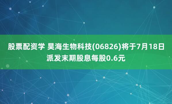 股票配资学 昊海生物科技(06826)将于7月18日派发末期股息每股0.6元