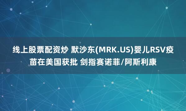 线上股票配资炒 默沙东(MRK.US)婴儿RSV疫苗在美国获批 剑指赛诺菲/阿斯利康