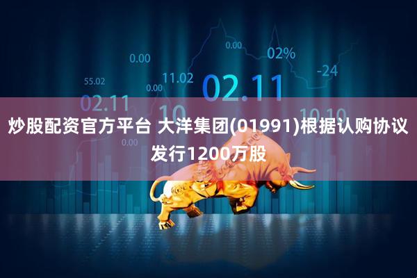 炒股配资官方平台 大洋集团(01991)根据认购协议发行1200万股