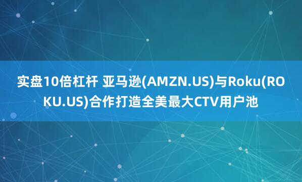 实盘10倍杠杆 亚马逊(AMZN.US)与Roku(ROKU.US)合作打造全美最大CTV用户池