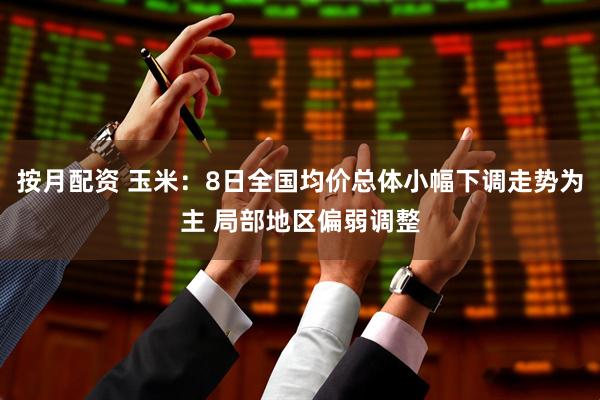 按月配资 玉米：8日全国均价总体小幅下调走势为主 局部地区偏弱调整