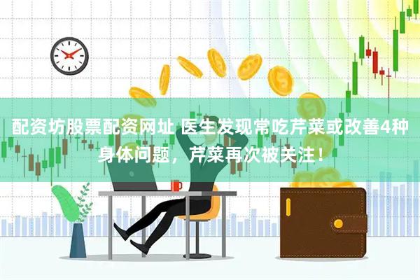 配资坊股票配资网址 医生发现常吃芹菜或改善4种身体问题，芹菜再次被关注！