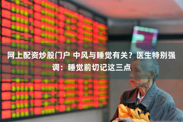网上配资炒股门户 中风与睡觉有关？医生特别强调：睡觉前切记这三点