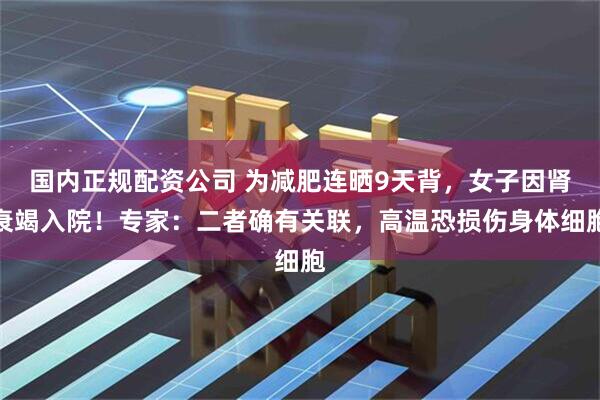 国内正规配资公司 为减肥连晒9天背，女子因肾衰竭入院！专家：二者确有关联，高温恐损伤身体细胞