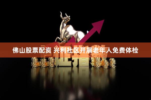 佛山股票配资 兴利社区开展老年人免费体检