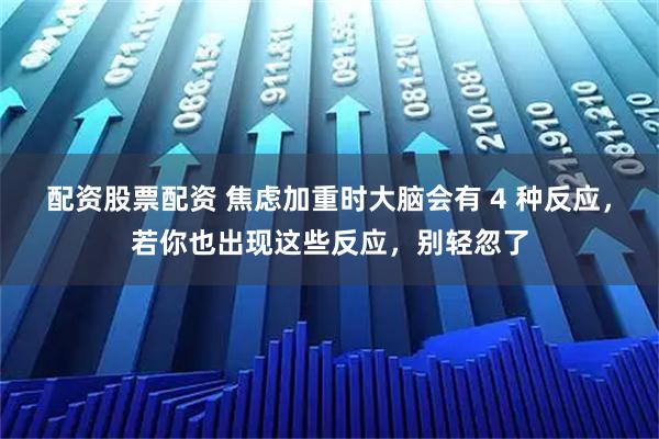 配资股票配资 焦虑加重时大脑会有 4 种反应，若你也出现这些反应，别轻忽了
