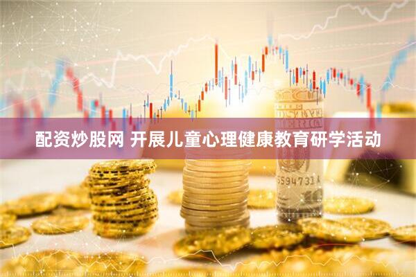 配资炒股网 开展儿童心理健康教育研学活动