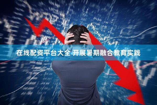 在线配资平台大全 开展暑期融合教育实践