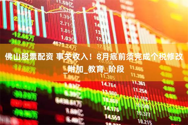 佛山股票配资 事关收入！8月底前须完成个税修改_附加_教育_阶段