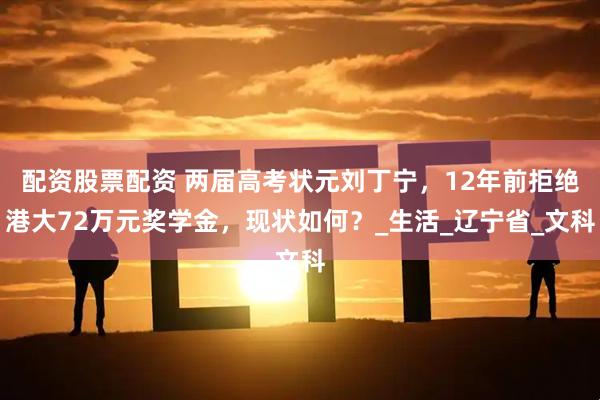 配资股票配资 两届高考状元刘丁宁，12年前拒绝港大72万元奖学金，现状如何？_生活_辽宁省_文科