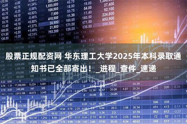 股票正规配资网 华东理工大学2025年本科录取通知书已全部寄出！_进程_查件_速递