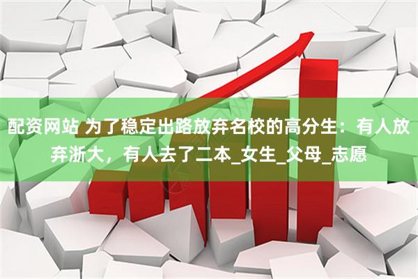 配资网站 为了稳定出路放弃名校的高分生：有人放弃浙大，有人去了二本_女生_父母_志愿