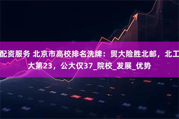 配资服务 北京市高校排名洗牌：贸大险胜北邮，北工大第23，公大仅37_院校_发展_优势