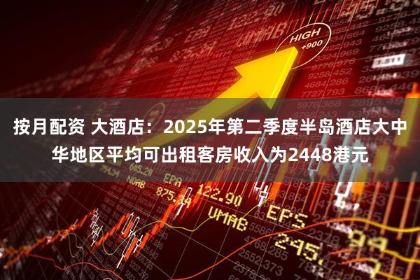 按月配资 大酒店：2025年第二季度半岛酒店大中华地区平均可出租客房收入为2448港元