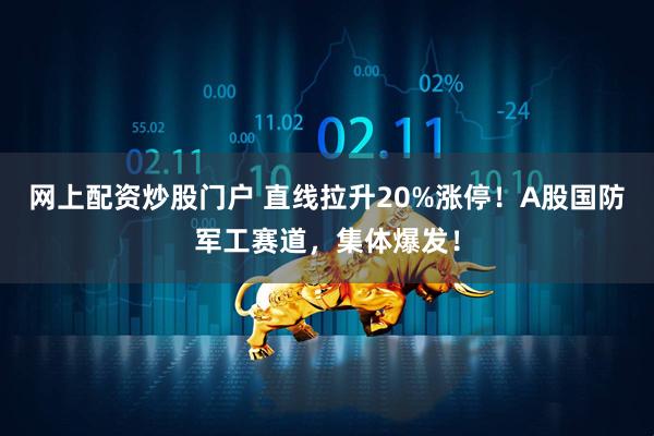 网上配资炒股门户 直线拉升20%涨停！A股国防军工赛道，集体爆发！
