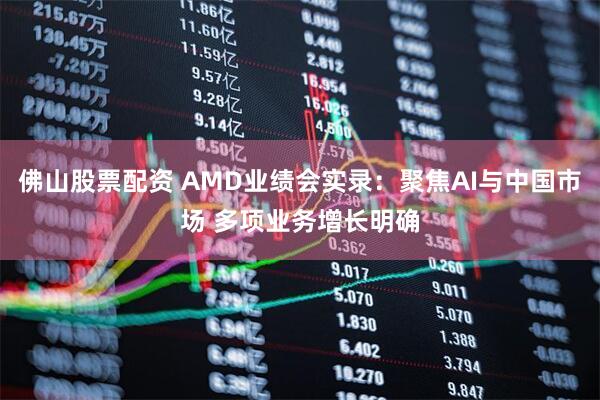 佛山股票配资 AMD业绩会实录：聚焦AI与中国市场 多项业务增长明确