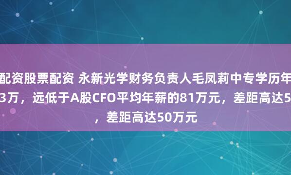配资股票配资 永新光学财务负责人毛凤莉中专学历年薪31.3万，远低于A股CFO平均年薪的81万元，差距高达50万元
