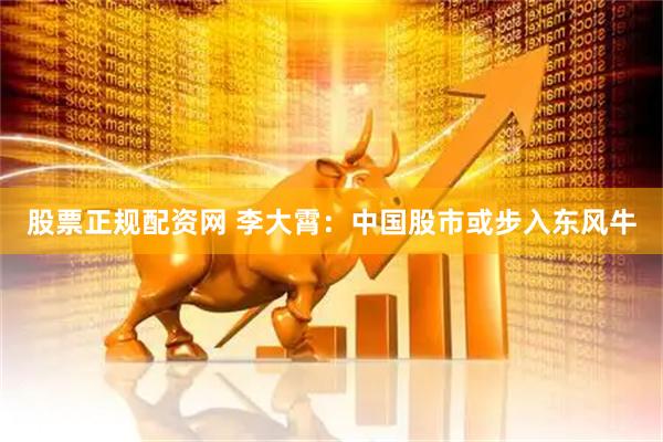 股票正规配资网 李大霄：中国股市或步入东风牛