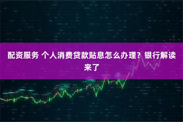 配资服务 个人消费贷款贴息怎么办理？银行解读来了