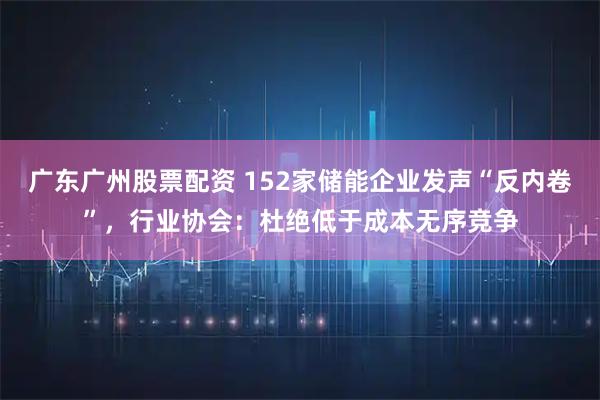广东广州股票配资 152家储能企业发声“反内卷”，行业协会：杜绝低于成本无序竞争