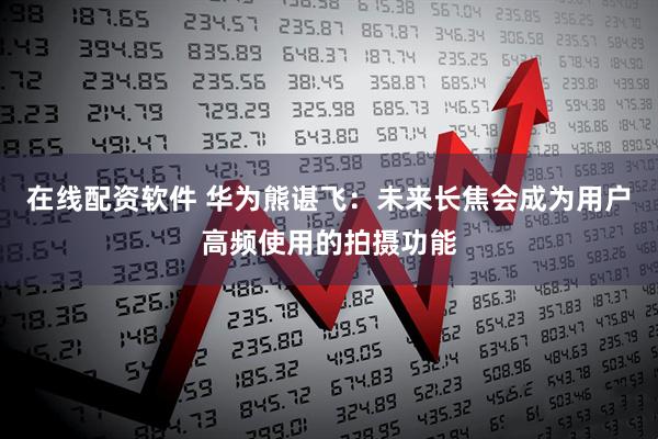 在线配资软件 华为熊谌飞：未来长焦会成为用户高频使用的拍摄功能