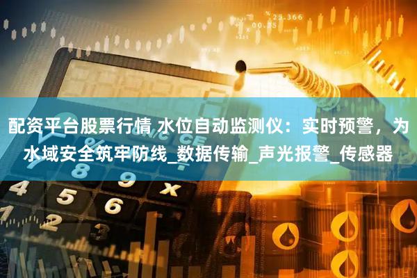 配资平台股票行情 水位自动监测仪：实时预警，为水域安全筑牢防线_数据传输_声光报警_传感器