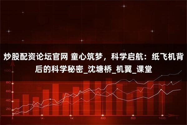 炒股配资论坛官网 童心筑梦，科学启航：纸飞机背后的科学秘密_沈塘桥_机翼_课堂