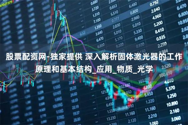 股票配资网-独家提供 深入解析固体激光器的工作原理和基本结构_应用_物质_光学