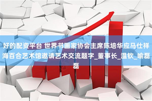 好的配资平台 世界书画家协会主席陈培华应马仕祥海百合艺术馆邀请艺术交流题字_董事长_温钦_喻磊