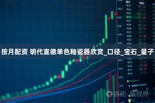 按月配资 明代宣德单色釉瓷器欣赏_口径_宝石_量子