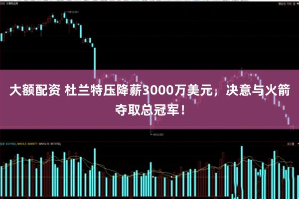 大额配资 杜兰特压降薪3000万美元，决意与火箭夺取总冠军！