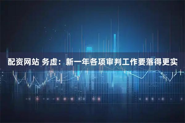 配资网站 务虚：新一年各项审判工作要落得更实