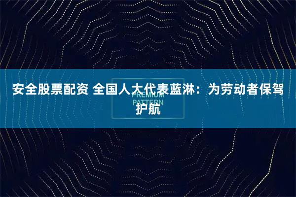 安全股票配资 全国人大代表蓝淋：为劳动者保驾护航