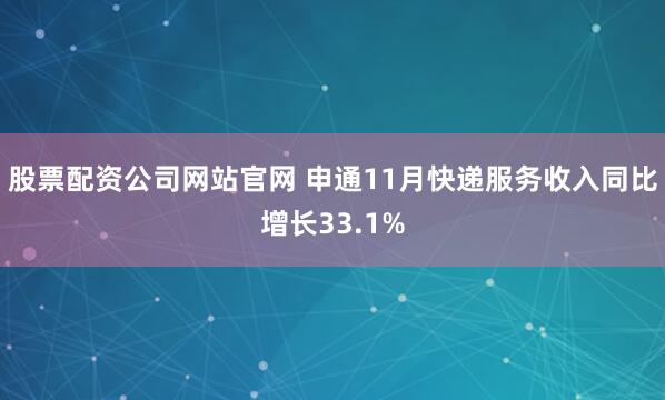 股票配资公司网站官网 申通11月快递服务收入同比增长33.1%