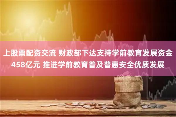 上股票配资交流 财政部下达支持学前教育发展资金458亿元 推进学前教育普及普惠安全优质发展